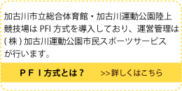 ＰＦＩ方式とは？加古川市立総合体育館・加古川運動公園陸上競技場はPFI方式を導入しており、運営管理は(株)加古川運動公園市民スポーツサービスが行います。